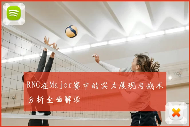 RNG在Major赛中的实力展现与战术分析全面解读