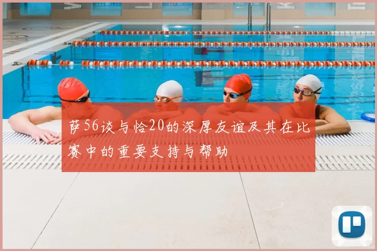 萨56谈与恰20的深厚友谊及其在比赛中的重要支持与帮助