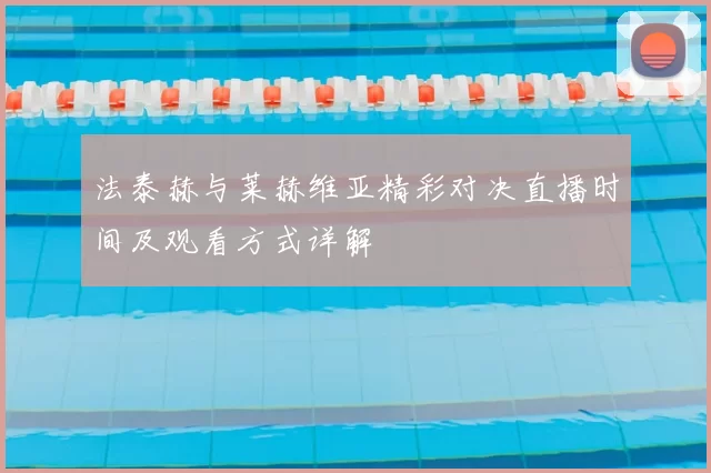 法泰赫与莱赫维亚精彩对决直播时间及观看方式详解