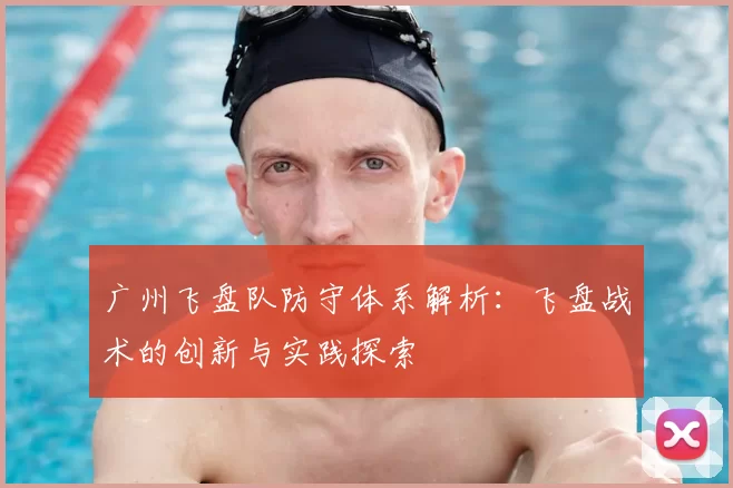 广州飞盘队防守体系解析：飞盘战术的创新与实践探索