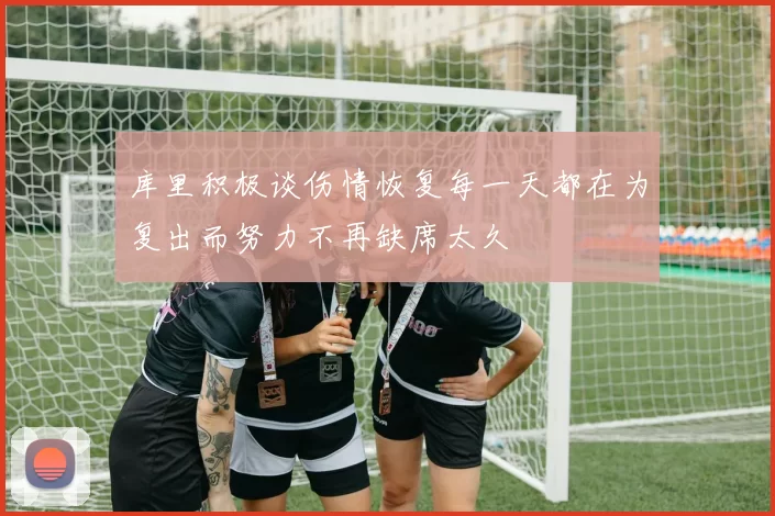 库里积极谈伤情恢复每一天都在为复出而努力不再缺席太久