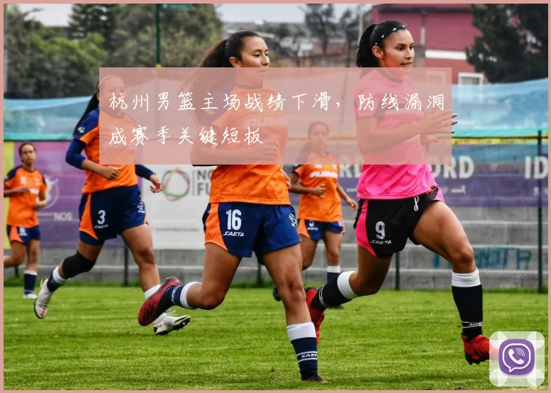 杭州男篮主场战绩下滑，防线漏洞成赛季关键短板