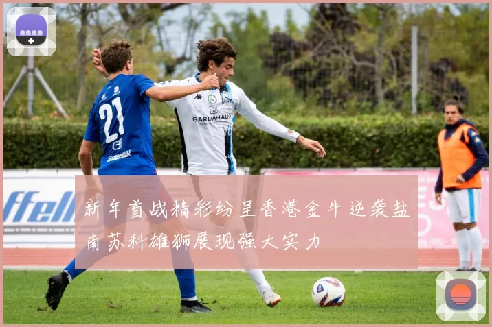 新年首战精彩纷呈香港金牛逆袭盐南苏科雄狮展现强大实力