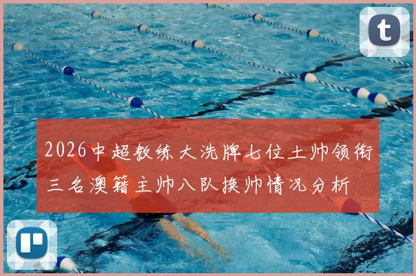 2026中超教练大洗牌七位土帅领衔三名澳籍主帅八队换帅情况分析