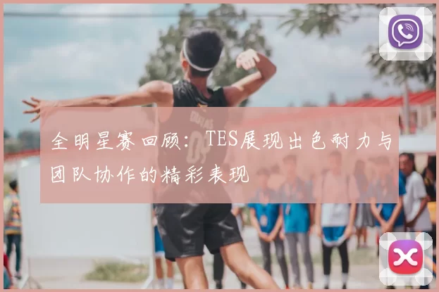 全明星赛回顾：TES展现出色耐力与团队协作的精彩表现