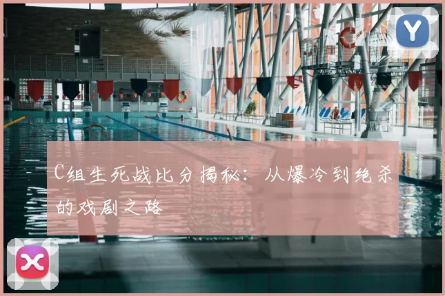 C组生死战比分揭秘:从爆冷到绝杀的戏剧之路