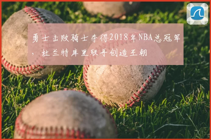 勇士击败骑士夺得2018年NBA总冠军，杜兰特库里联手创造王朝