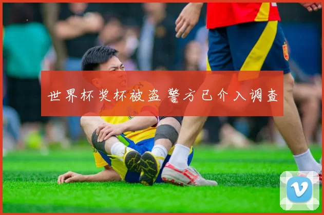 世界杯奖杯被盗 警方已介入调查