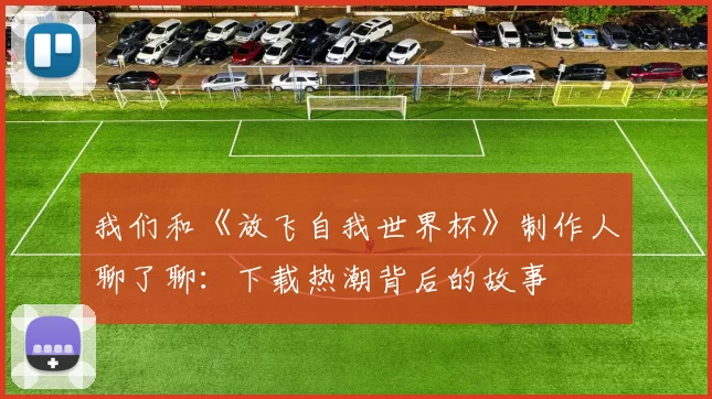我们和《放飞自我世界杯》制作人聊了聊：下载热潮背后的故事