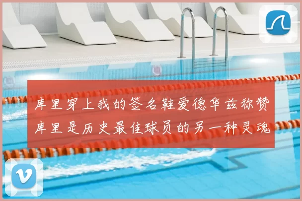 库里穿上我的签名鞋爱德华兹称赞库里是历史最佳球员的另一种灵魂