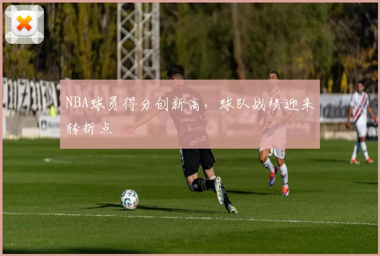 NBA球员得分创新高,球队战绩迎来转折点