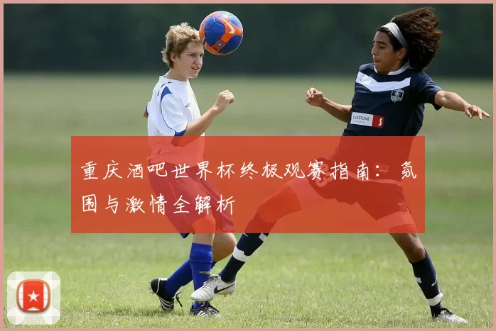 重庆酒吧世界杯终极观赛指南：氛围与激情全解析
