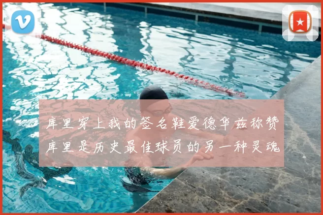 库里穿上我的签名鞋爱德华兹称赞库里是历史最佳球员的另一种灵魂