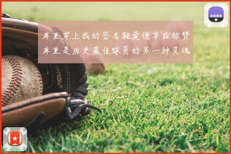 库里穿上我的签名鞋爱德华兹称赞库里是历史最佳球员的另一种灵魂
