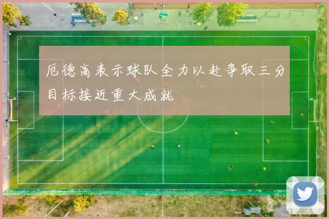 厄德高表示球队全力以赴争取三分目标接近重大成就
