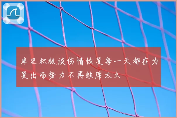 库里积极谈伤情恢复每一天都在为复出而努力不再缺席太久