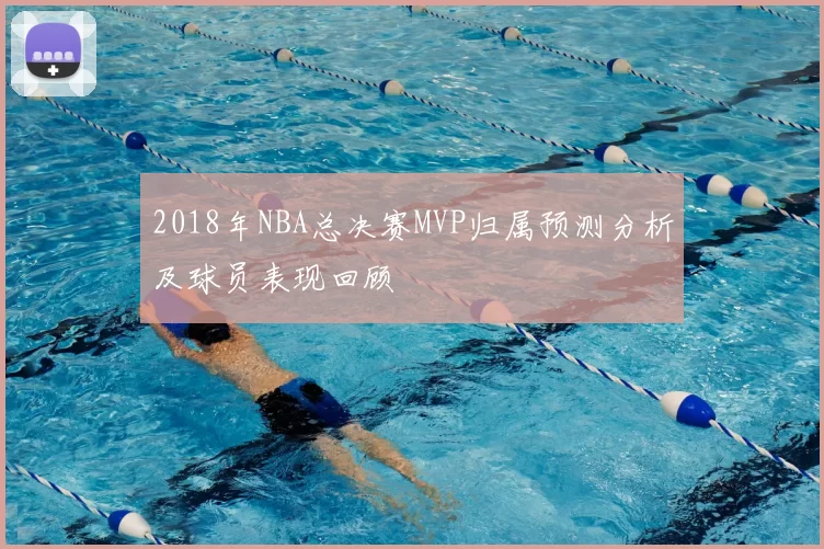 2018年NBA总决赛MVP归属预测分析及球员表现回顾