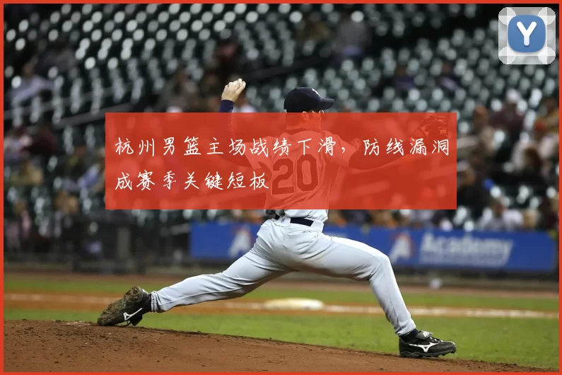 杭州男篮主场战绩下滑，防线漏洞成赛季关键短板