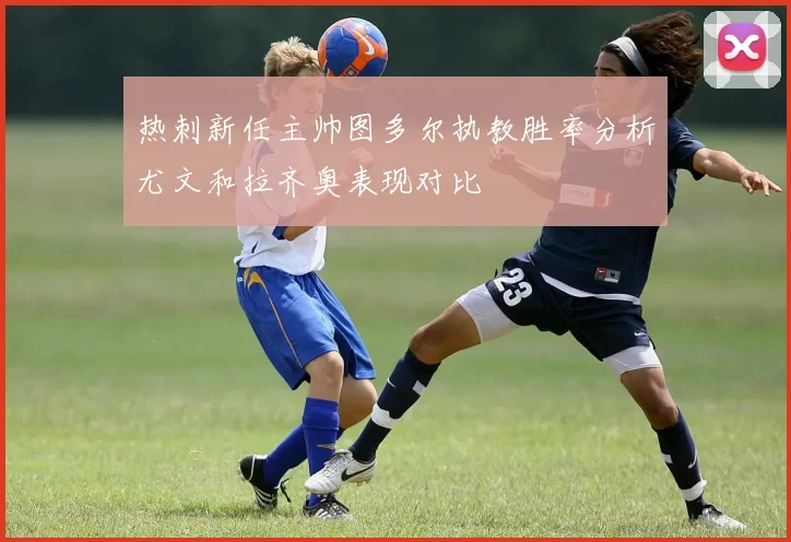 热刺新任主帅图多尔执教胜率分析尤文和拉齐奥表现对比