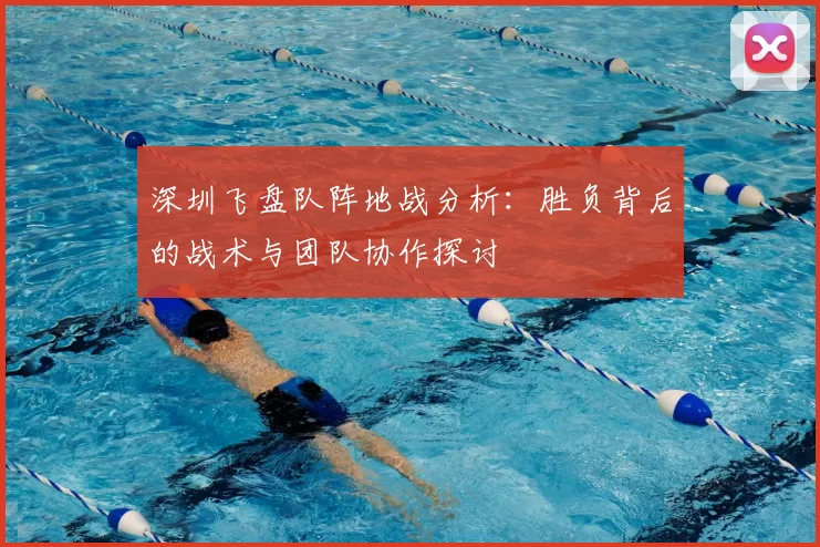 深圳飞盘队阵地战分析：胜负背后的战术与团队协作探讨