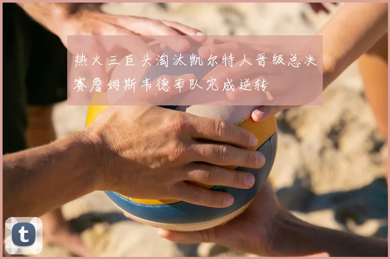 热火三巨头淘汰凯尔特人晋级总决赛詹姆斯韦德率队完成逆转