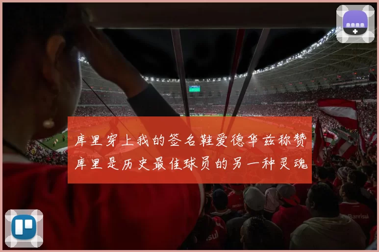 库里穿上我的签名鞋爱德华兹称赞库里是历史最佳球员的另一种灵魂