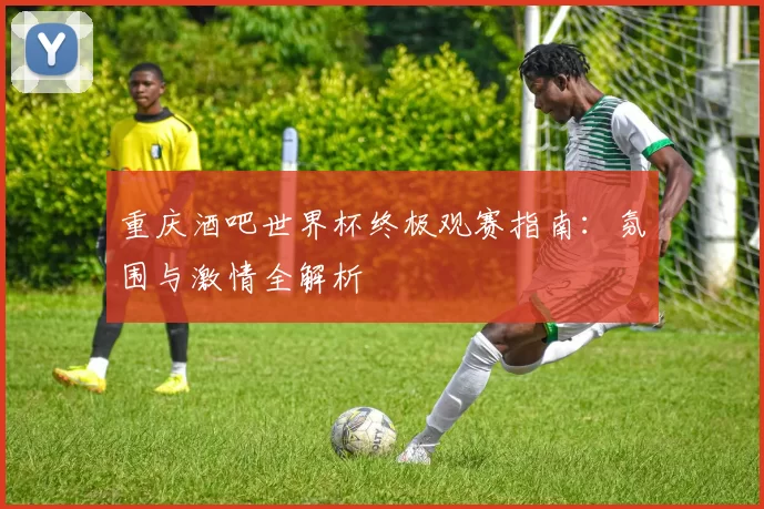 重庆酒吧世界杯终极观赛指南：氛围与激情全解析