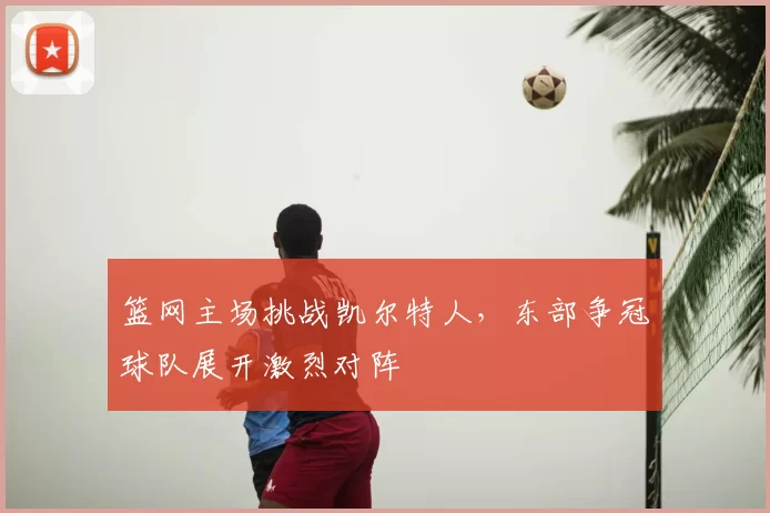 篮网主场挑战凯尔特人，东部争冠球队展开激烈对阵