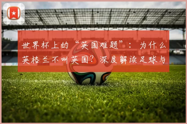 世界杯上的“英国难题”：为什么英格兰不叫英国？深度解读足球与身份政治