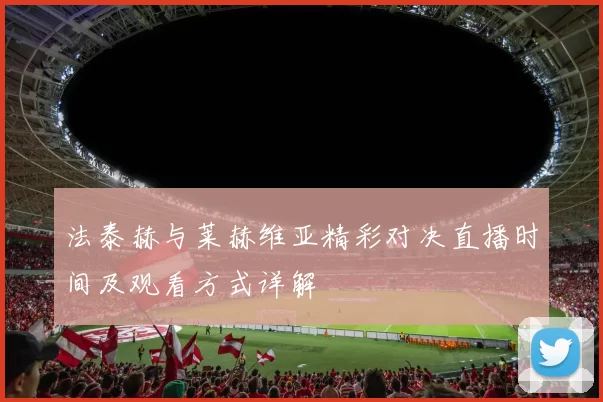 法泰赫与莱赫维亚精彩对决直播时间及观看方式详解