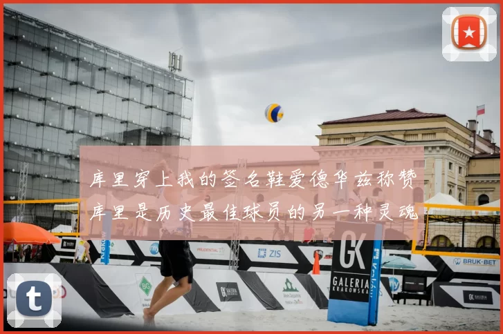 库里穿上我的签名鞋爱德华兹称赞库里是历史最佳球员的另一种灵魂