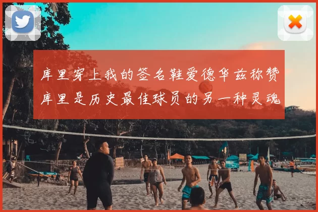 库里穿上我的签名鞋爱德华兹称赞库里是历史最佳球员的另一种灵魂