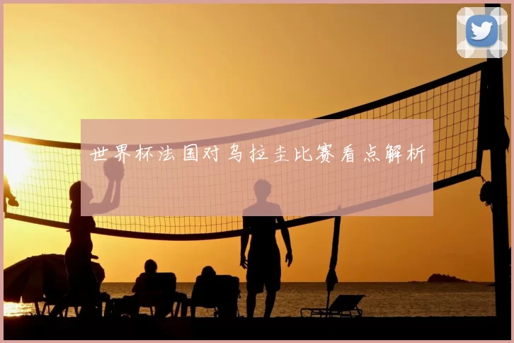 世界杯法国对乌拉圭比赛看点解析