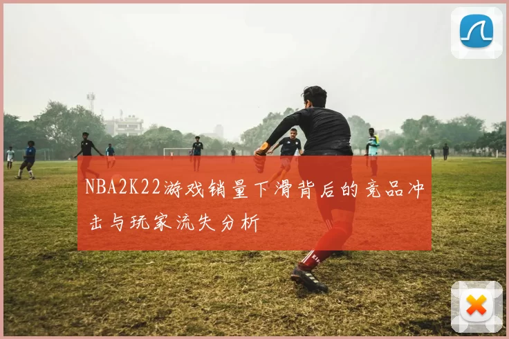NBA2K22游戏销量下滑背后的竞品冲击与玩家流失分析