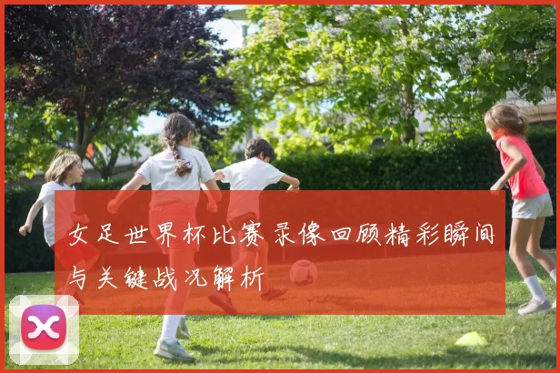 女足世界杯比赛录像回顾精彩瞬间与关键战况解析
