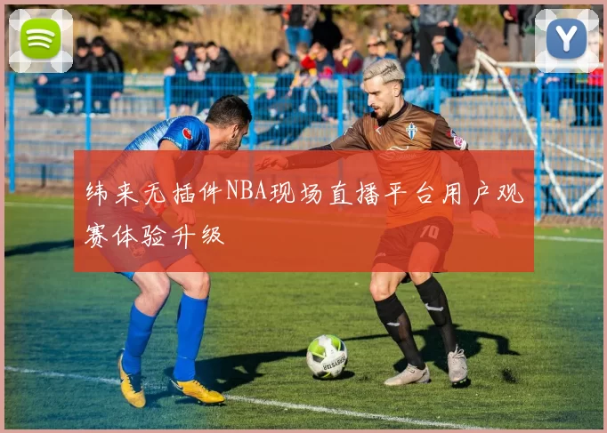 纬来无插件NBA现场直播平台用户观赛体验升级