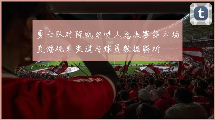 勇士队对阵凯尔特人总决赛第六场直播观看渠道与球员数据解析