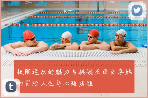 极限运动的魅力与挑战王丽分享她的冒险人生与心路历程