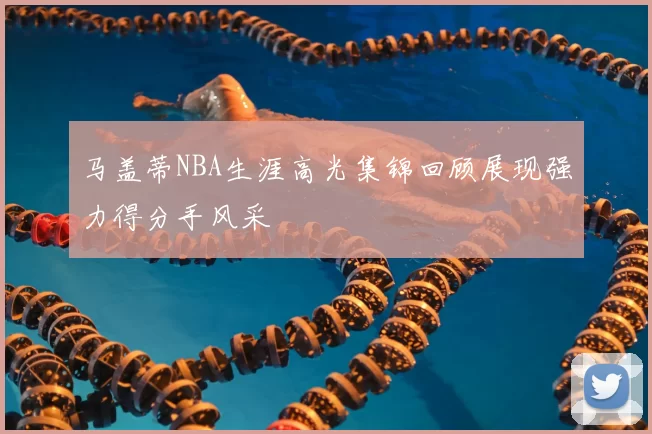 马盖蒂NBA生涯高光集锦回顾展现强力得分手风采