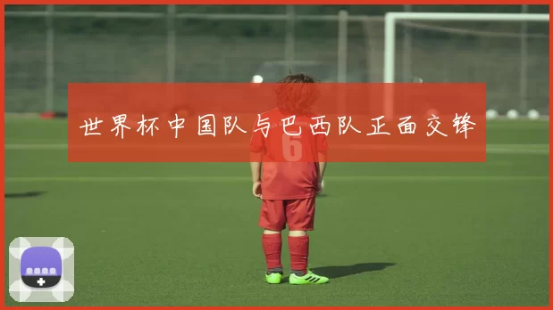 世界杯中国队与巴西队正面交锋