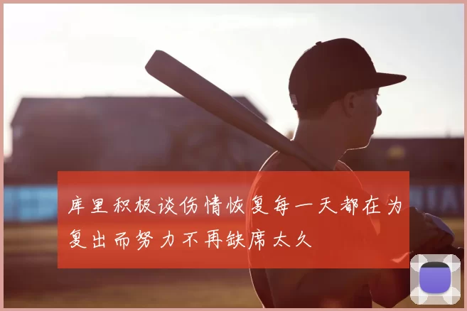 库里积极谈伤情恢复每一天都在为复出而努力不再缺席太久