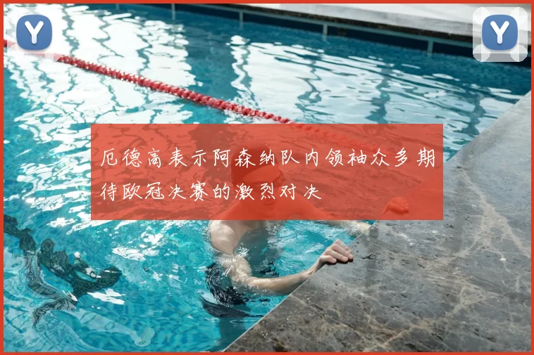 厄德高表示阿森纳队内领袖众多期待欧冠决赛的激烈对决